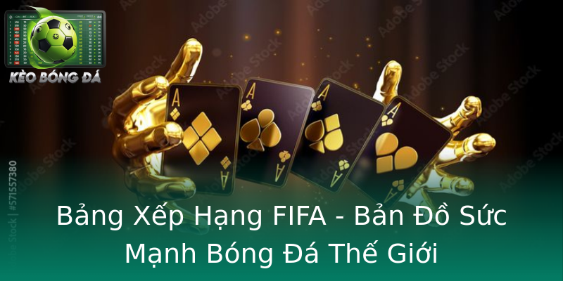 Bảng Xếp Hạng FIFA - Bản Đồ Sức Mạnh Bóng Đá Thế Giới