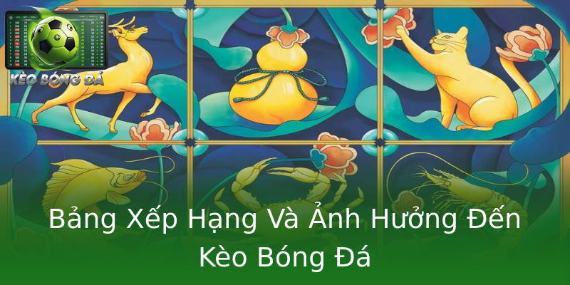 Bảng Xếp Hạng Và Ảnh Hưởng Đến Kèo Bóng Đá