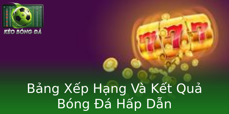 Bảng Xếp Hạng Và Kết Quả Bóng Đá Hấp Dẫn