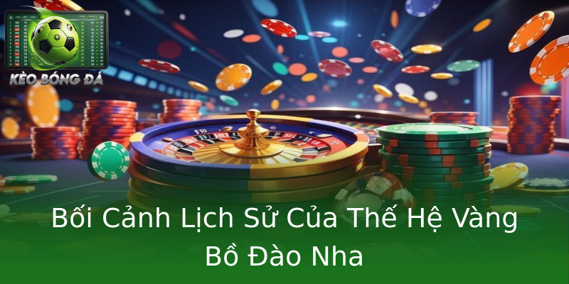 Bối Cảnh Lịch Sử Của Thế Hệ Vàng Bồ Đào Nha