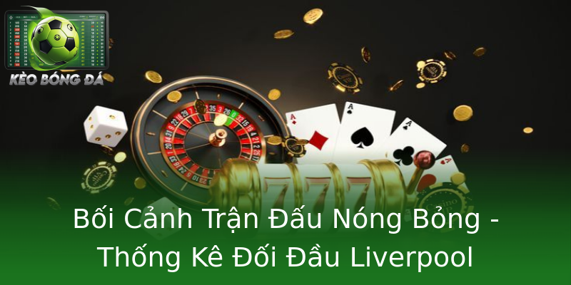 Bối Cảnh Trận Đấu Nóng Bỏng - Thống Kê Đối Đầu Liverpool Bournemouth