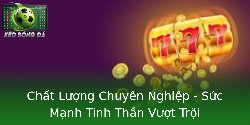 Chất Lượng Chuyên Nghiệp - Sức Mạnh Tinh Thần Vượt Trội