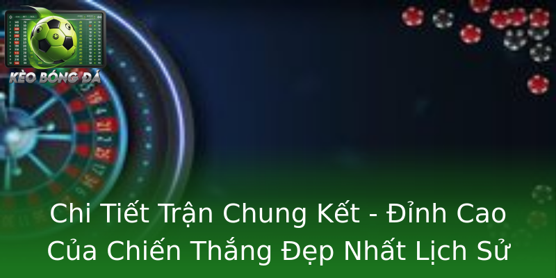 Chi Tiết Trận Chung Kết - Đỉnh Cao Của Chiến Thắng Đẹp Nhất Lịch Sử