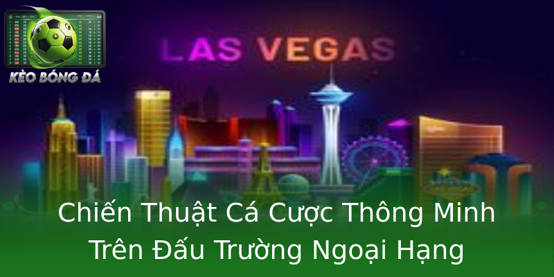 Chiến Thuật Cá Cược Thông Minh Trên Đấu Trường Ngoại Hạng