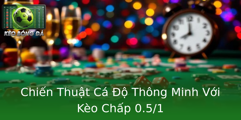 Chiến Thuật Cá Độ Thông Minh Với Kèo Chấp 0.5/1