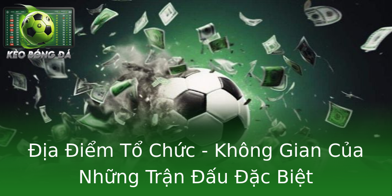 Địa Điểm Tổ Chức - Không Gian Của Những Trận Đấu Đặc Biệt
