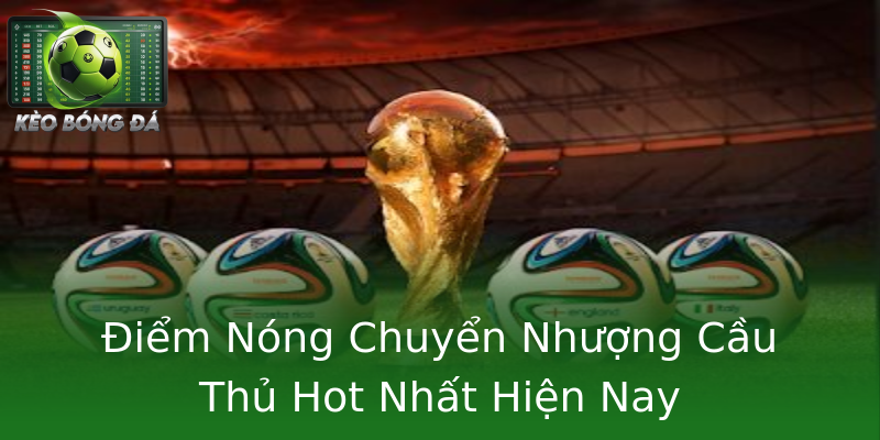Điểm Nóng Chuyển Nhượng Cầu Thủ Hot Nhất Hiện Nay