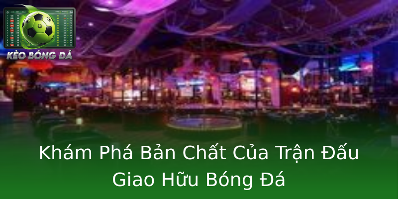 Khám Phá Bản Chất Của Trận Đấu Giao Hữu Bóng Đá