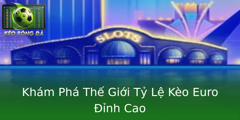 Khám Phá Thế Giới Tỷ Lệ Kèo Euro Đỉnh Cao