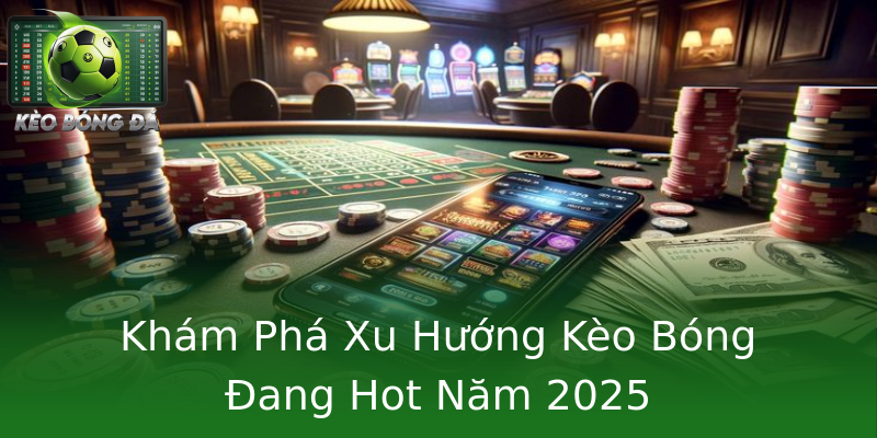 Khám Phá Xu Hướng Kèo Bóng Đang Hot Năm 2025