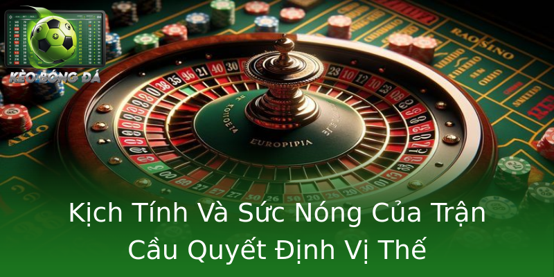 Kịch Tính Và Sức Nóng Của Trận Cầu Quyết Định Vị Thế