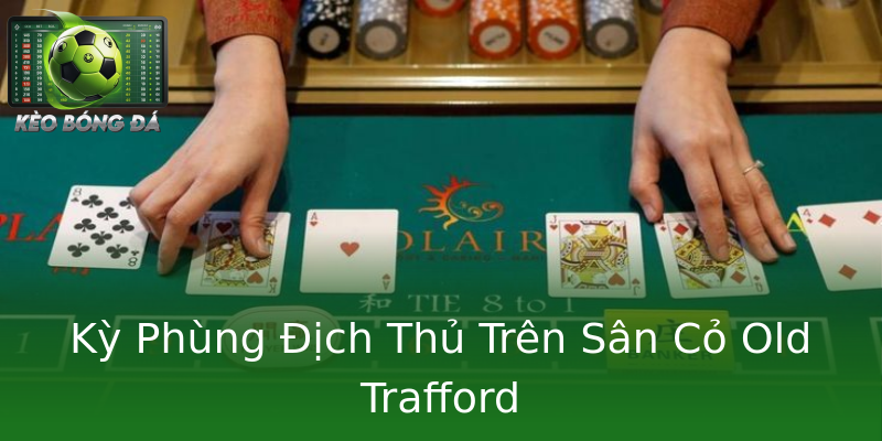 Kỳ Phùng Địch Thủ Trên Sân Cỏ Old Trafford