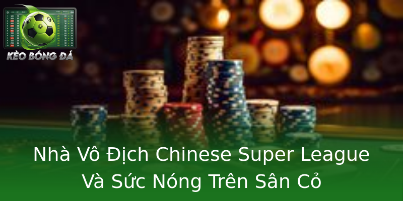 Nhà Vô Địch Chinese Super League Và Sức Nóng Trên Sân Cỏ