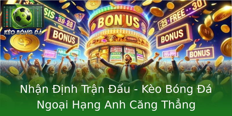 Nhận Định Trận Đấu - Kèo Bóng Đá Ngoại Hạng Anh Căng Thẳng