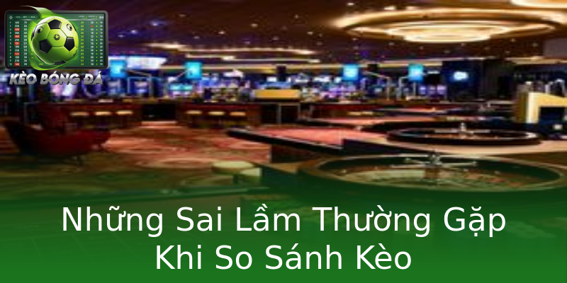 Những Sai Lầm Thường Gặp Khi So Sánh Kèo