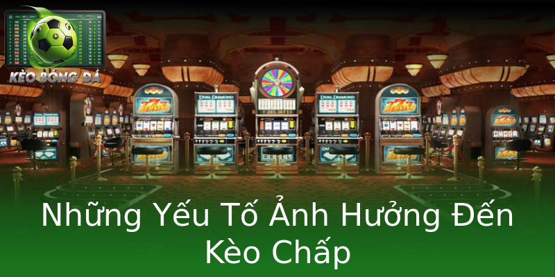 Những Yếu Tố Ảnh Hưởng Đến Kèo Chấp