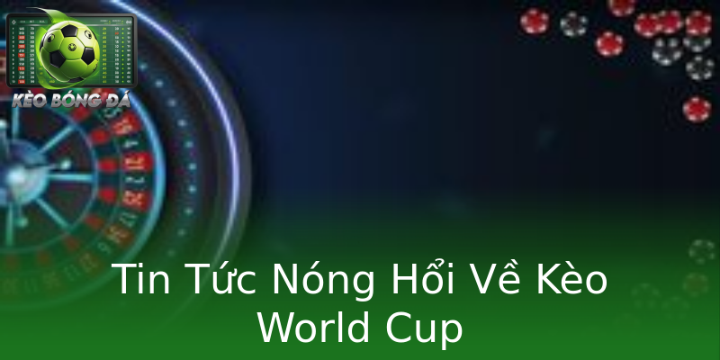 Tin Tức Nóng Hổi Về Kèo World Cup