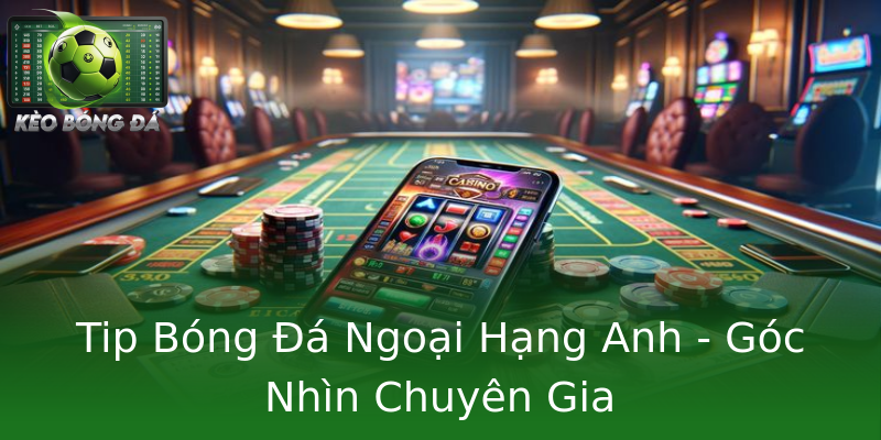 Tip Bóng Đá Ngoại Hạng Anh - Góc Nhìn Chuyên Gia