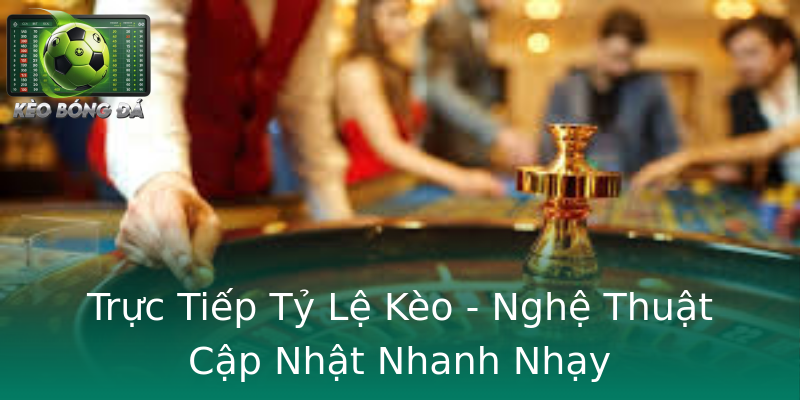 Trực Tiếp Tỷ Lệ Kèo - Nghệ Thuật Cập Nhật Nhanh Nhạy