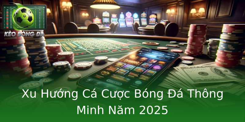Xu Hướng Cá Cược Bóng Đá Thông Minh Năm 2025