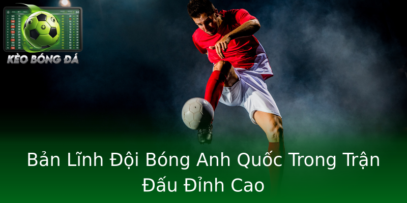 Bản Lĩnh Đội Bóng Anh Quốc Trong Trận Đấu Đỉnh Cao