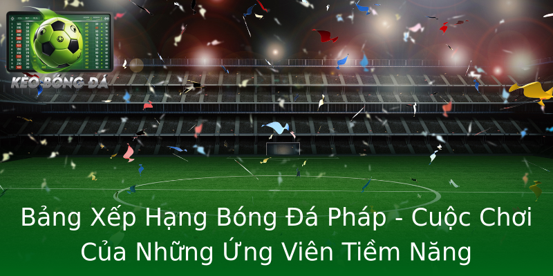 Bảng Xếp Hạng Bóng Đá Pháp - Cuộc Chơi Của Những Ứng Viên Tiềm Năng