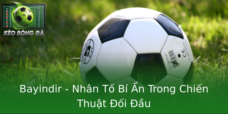 Bayindir - Nhân Tố Bí Ẩn Trong Chiến Thuật Đối Đầu
