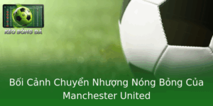 Boi Canh Chuyen Nhuong Nong Bong Cua Manchester United 3