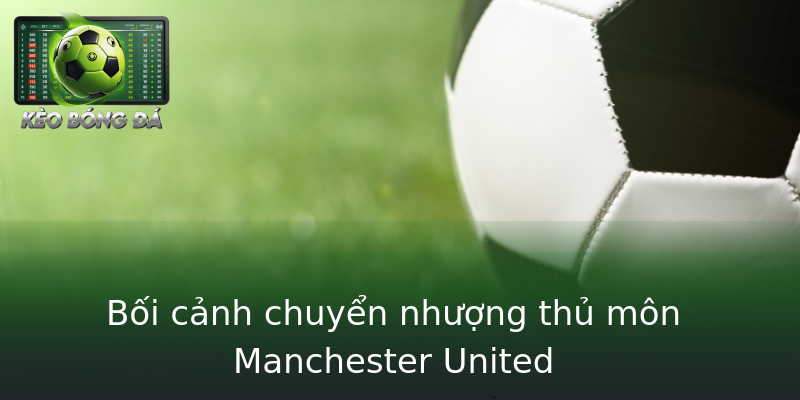 Bối cảnh chuyển nhượng thủ môn Manchester United