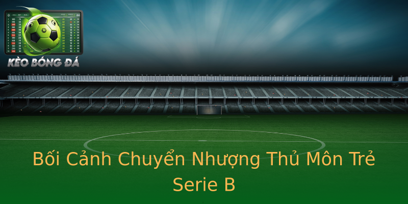 Bối Cảnh Chuyển Nhượng Thủ Môn Trẻ Serie B