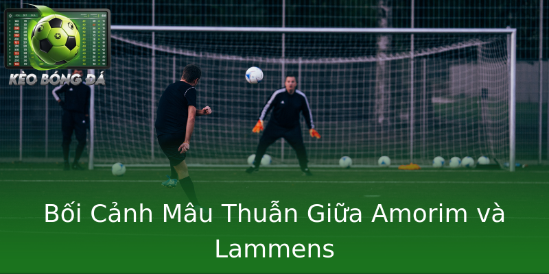 Bối Cảnh Mâu Thuẫn Giữa Amorim và Lammens
