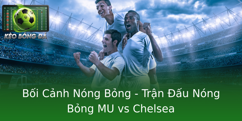 Bối Cảnh Nóng Bỏng - Trận Đấu Nóng Bỏng MU vs Chelsea
