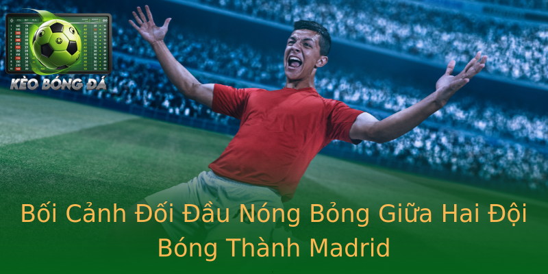 Bối Cảnh Đối Đầu Nóng Bỏng Giữa Hai Đội Bóng Thành Madrid