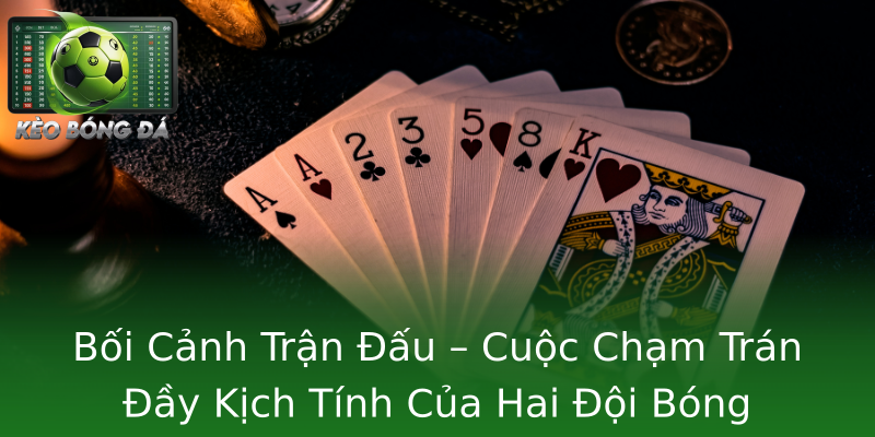 Bối Cảnh Trận Đấu – Cuộc Chạm Trán Đầy Kịch Tính Của Hai Đội Bóng