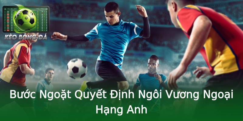 Bước Ngoặt Quyết Định Ngôi Vương Ngoại Hạng Anh