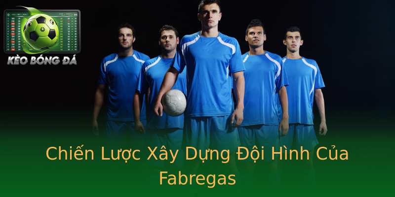 Chiến Lược Xây Dựng Đội Hình Của Fabregas