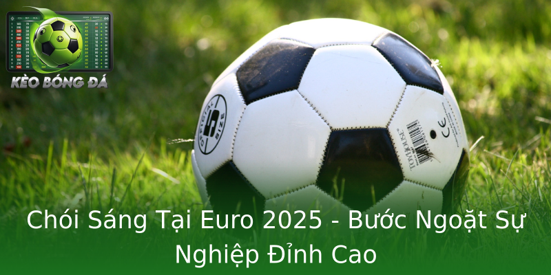 Chói Sáng Tại Euro 2025 - Bước Ngoặt Sự Nghiệp Đỉnh Cao