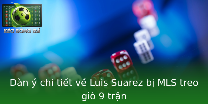 Dàn ý chi tiết về Luis Suarez bị MLS treo giò 9 trận