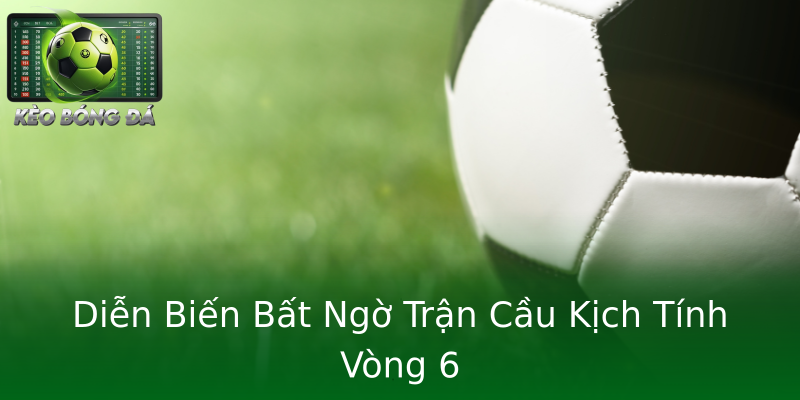 Diễn Biến Bất Ngờ Trận Cầu Kịch Tính Vòng 6