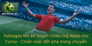 Fabregas Len Ke Hoach Chieu Mo Kepa Cho Como Chien Luoc Ot Pha Trong Chuyen Nhuong Serie B