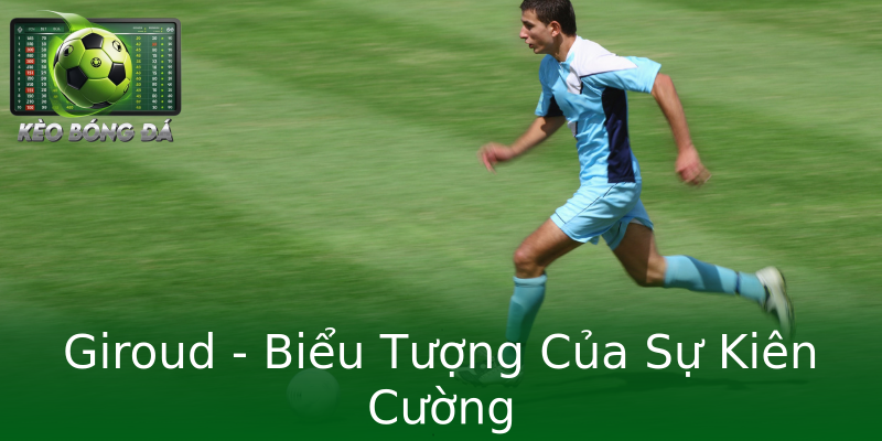 Giroud - Biểu Tượng Của Sự Kiên Cường