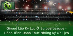 Giroud Lap Ky Luc O Europa League Hanh Trinh Anh Thuc Nhung Ky Uc Lich Su Cua Chan Su Giroud