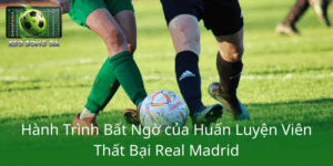 Hanh Trinh Bat Ngo Cua Huan Luyen Vien That Bai Real Madrid1