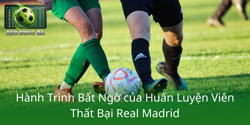 Hanh Trinh Bat Ngo Cua Huan Luyen Vien That Bai Real Madrid1