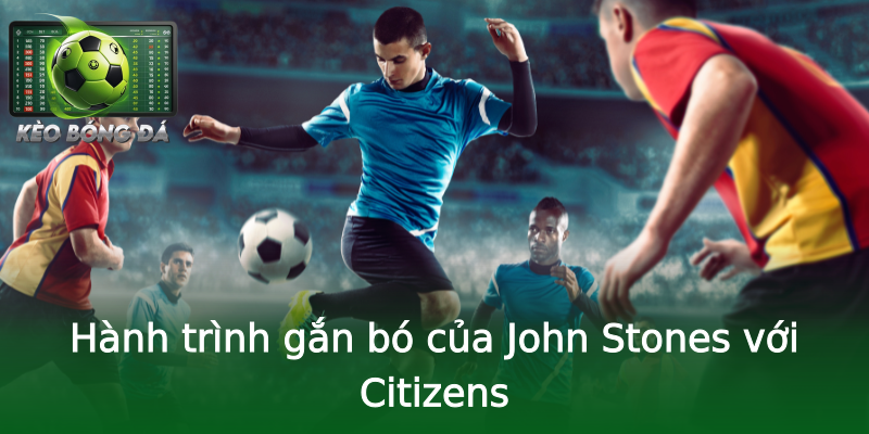 Hành trình gắn bó của John Stones với Citizens