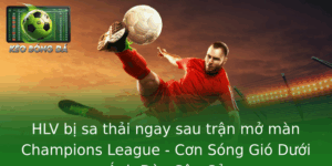 Hlv Bi Sa Thai Ngay Sau Tran Mo Man Champions League Con Song Gio Duoi Anh En San Co
