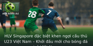 Hlv Singapore Ac Biet Khen Ngoi Cau Thu U23 Viet Nam Khoi Au Moi Cho Bong A Tre Viet Nam