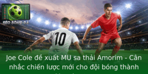 Joe Cole E Xuat Mu Sa Thai Amorim Can Nhac Chien Luoc Moi Cho Oi Bong Thanh Manchester