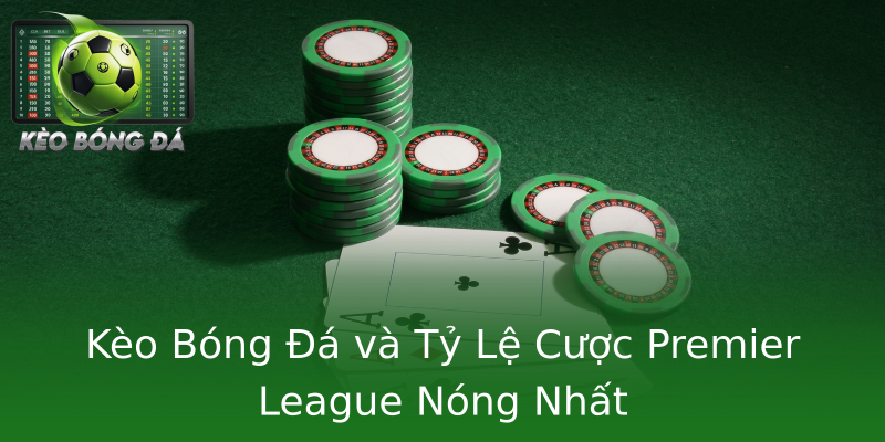 Kèo Bóng Đá và Tỷ Lệ Cược Premier League Nóng Nhất