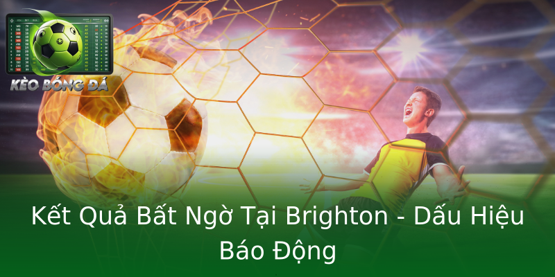 Kết Quả Bất Ngờ Tại Brighton - Dấu Hiệu Báo Động